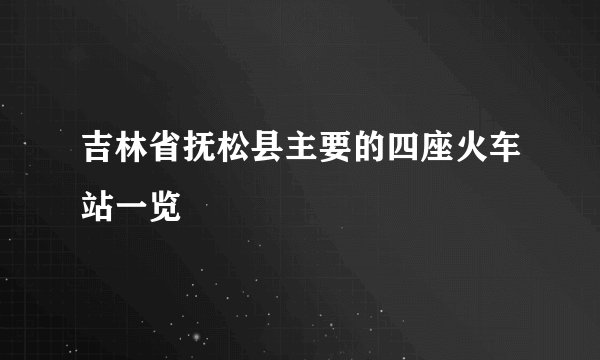 吉林省抚松县主要的四座火车站一览