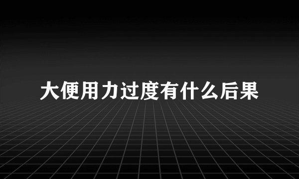 大便用力过度有什么后果