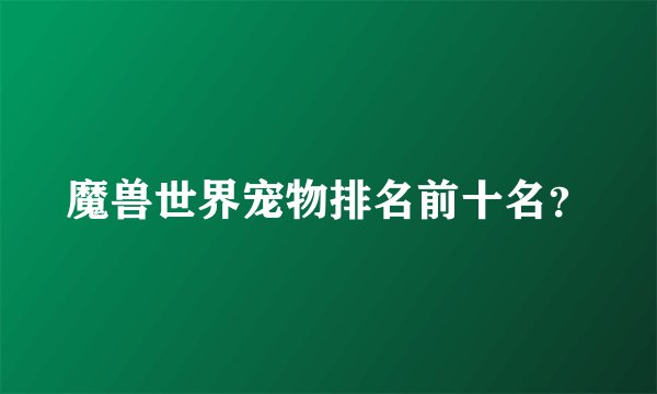 魔兽世界宠物排名前十名？