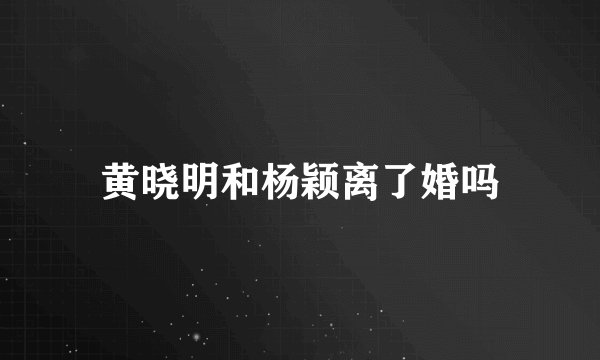 黄晓明和杨颖离了婚吗