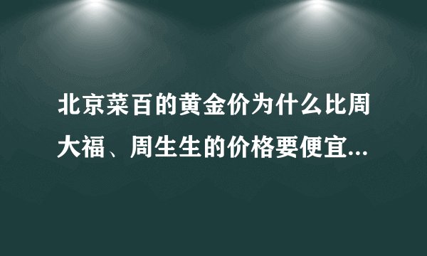 北京菜百的黄金价为什么比周大福、周生生的价格要便宜好多?有何区别？