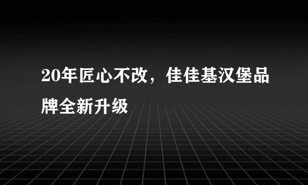 20年匠心不改，佳佳基汉堡品牌全新升级