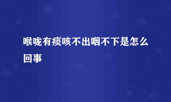 喉咙有痰咳不出咽不下是怎么回事