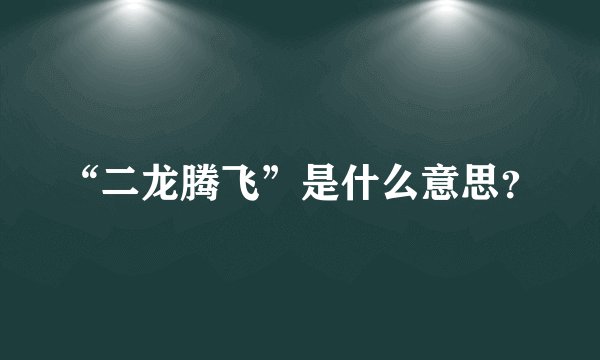 “二龙腾飞”是什么意思？