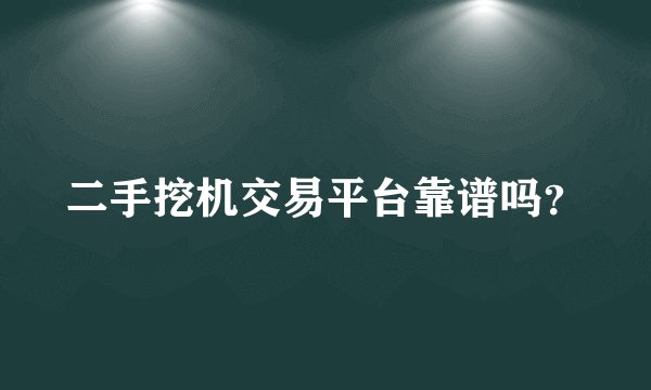 二手挖机交易平台靠谱吗?