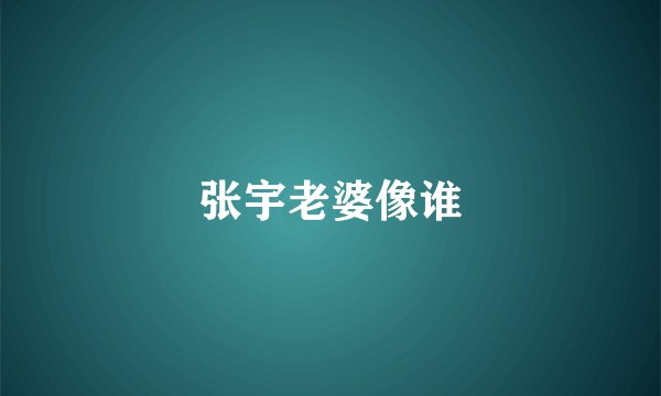 张宇老婆像谁