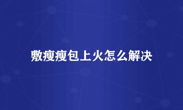 敷瘦瘦包上火怎么解决