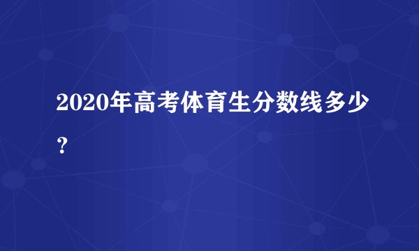 2020年高考体育生分数线多少？