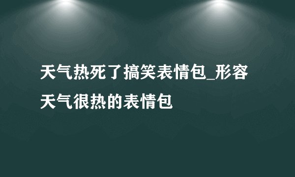 天气热死了搞笑表情包_形容天气很热的表情包