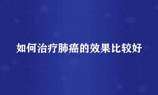 如何治疗肺癌的效果比较好