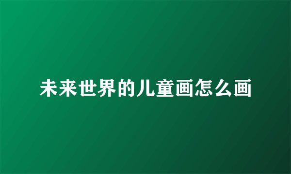 未来世界的儿童画怎么画