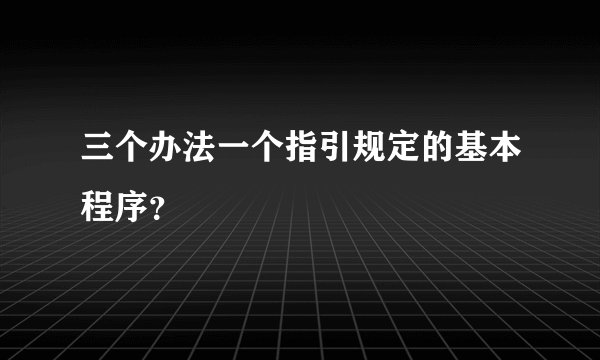 三个办法一个指引规定的基本程序？