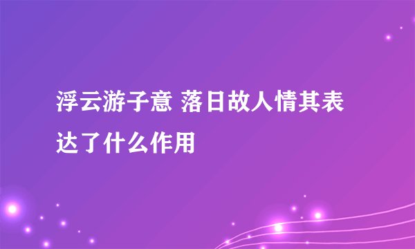 浮云游子意 落日故人情其表达了什么作用