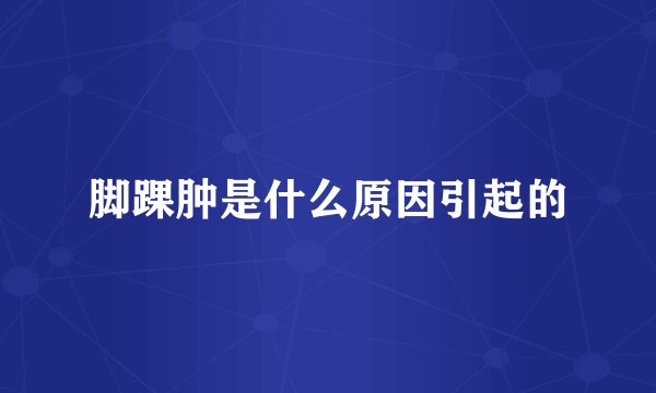 脚踝肿是什么原因引起的