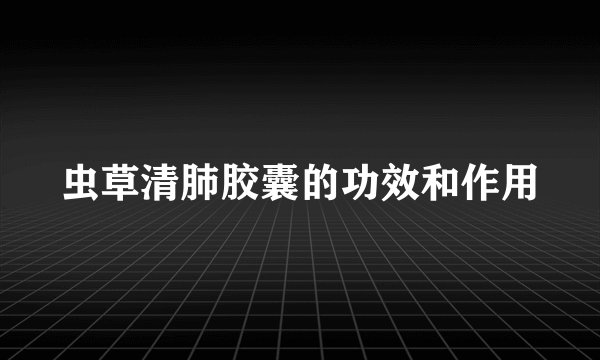 虫草清肺胶囊的功效和作用