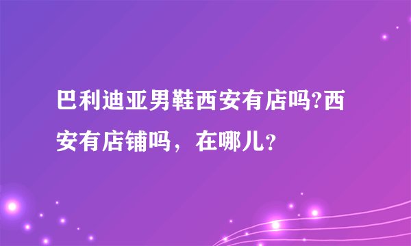 巴利迪亚男鞋西安有店吗?西安有店铺吗，在哪儿？