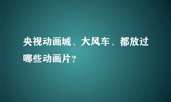 央视动画城、大风车、都放过哪些动画片?