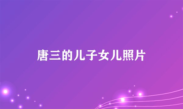 唐三的儿子女儿照片