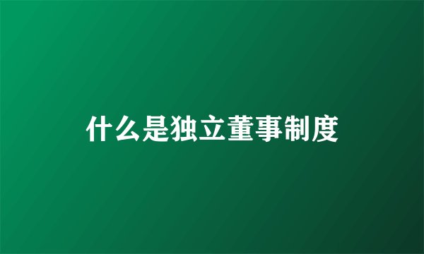 什么是独立董事制度