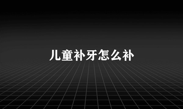 儿童补牙怎么补
