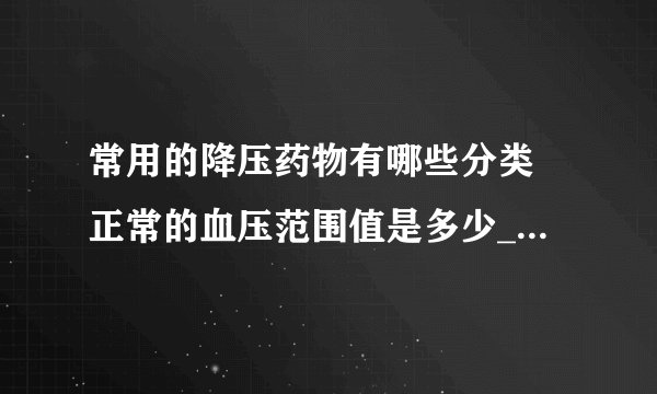 常用的降压药物有哪些分类 正常的血压范围值是多少_常用的6类降压药物