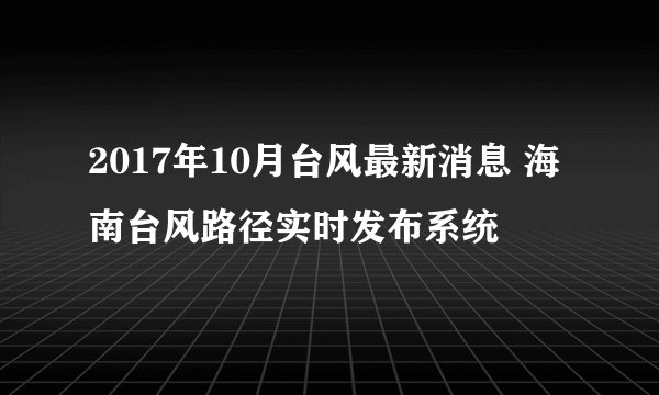 2017年10月台风最新消息 海南台风路径实时发布系统