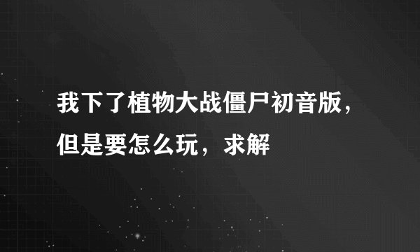 我下了植物大战僵尸初音版，但是要怎么玩，求解