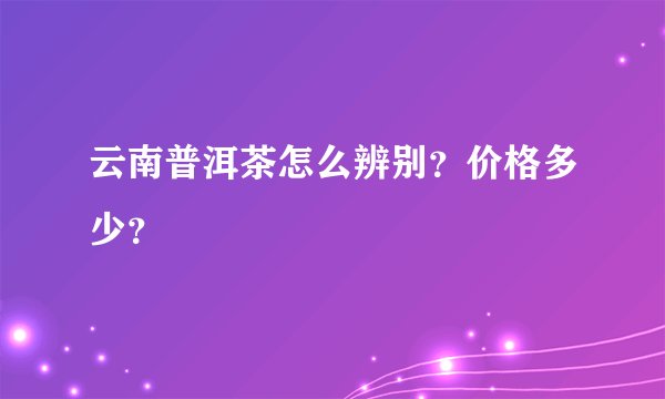 云南普洱茶怎么辨别？价格多少？