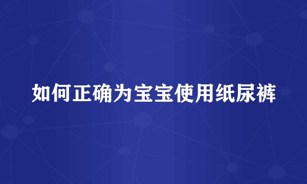 如何正确为宝宝使用纸尿裤