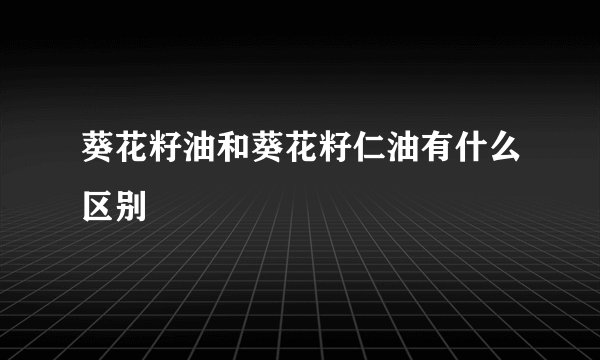 葵花籽油和葵花籽仁油有什么区别