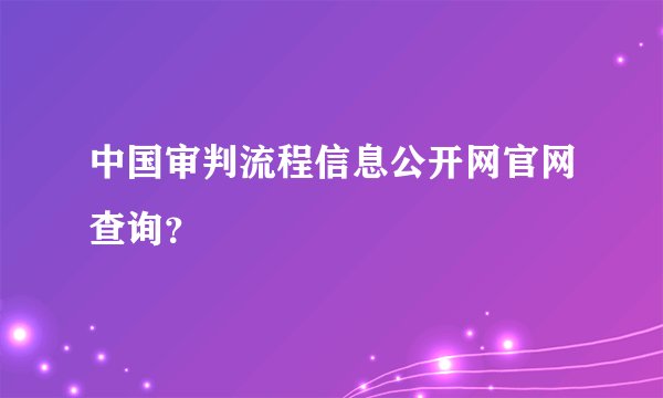 中国审判流程信息公开网官网查询？