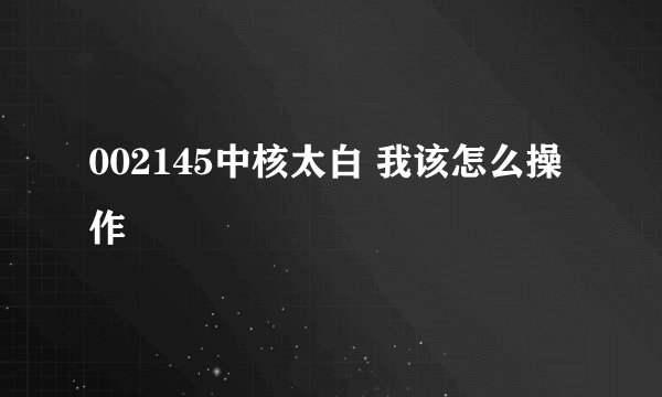 002145中核太白 我该怎么操作