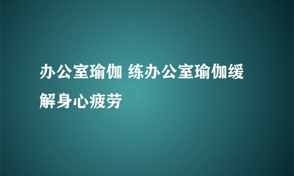 办公室瑜伽 练办公室瑜伽缓解身心疲劳