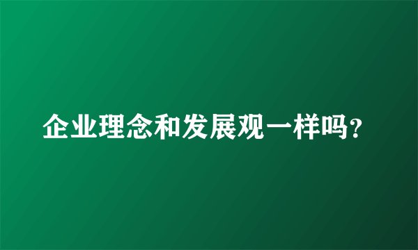 企业理念和发展观一样吗？