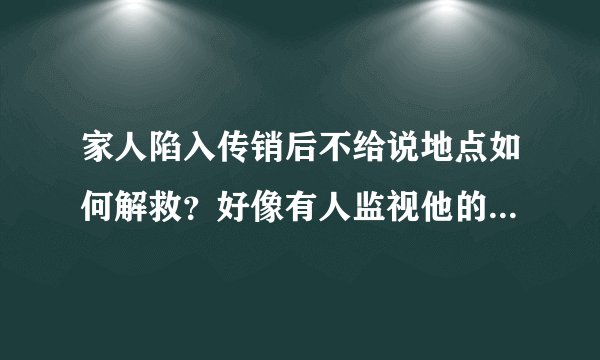 家人陷入传销后不给说地点如何解救？好像有人监视他的一举一动？