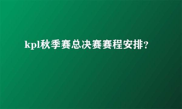 kpl秋季赛总决赛赛程安排？