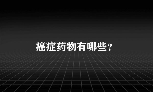癌症药物有哪些?