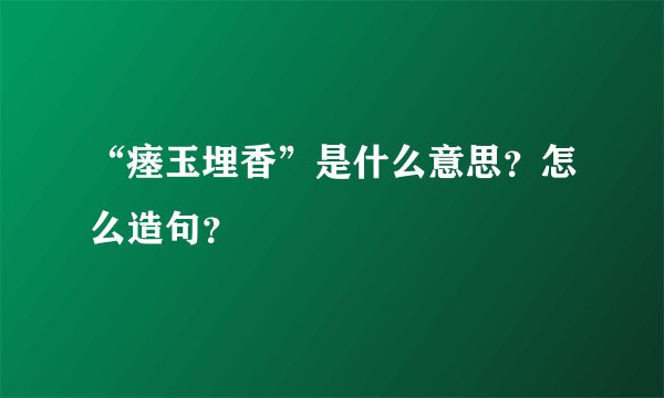 “瘗玉埋香”是什么意思?怎么造句?