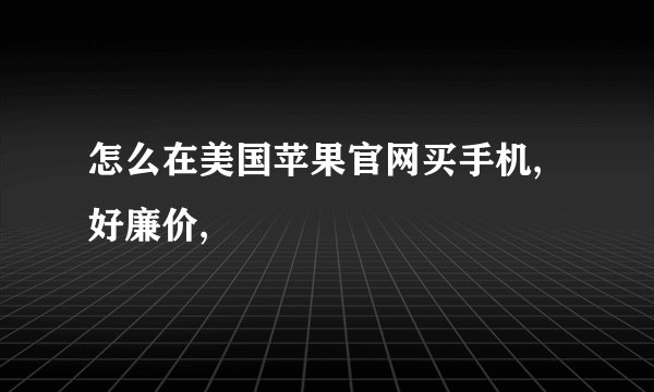 怎么在美国苹果官网买手机,好廉价,
