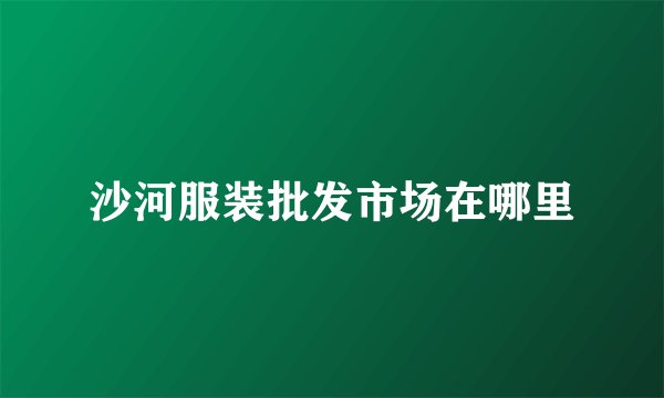 沙河服装批发市场在哪里