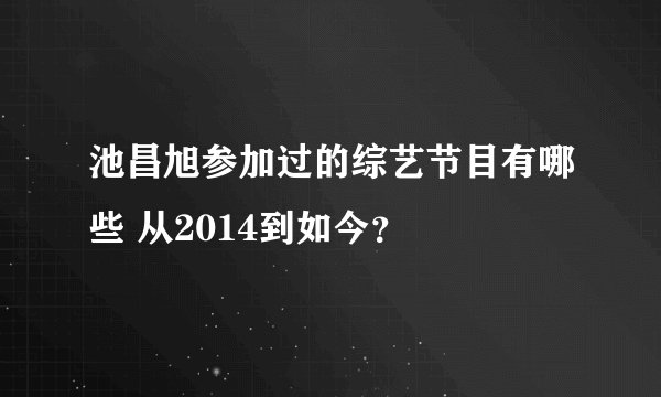 池昌旭参加过的综艺节目有哪些 从2014到如今？