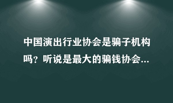 中国演出行业协会是骗子机构吗？听说是最大的骗钱协会？请业内人士给与答复？