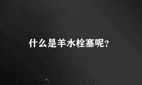 什么是羊水栓塞呢？