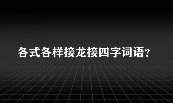 各式各样接龙接四字词语？