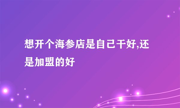 想开个海参店是自己干好,还是加盟的好