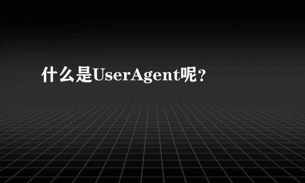 什么是UserAgent呢？