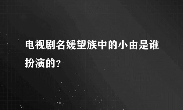 电视剧名媛望族中的小由是谁扮演的？