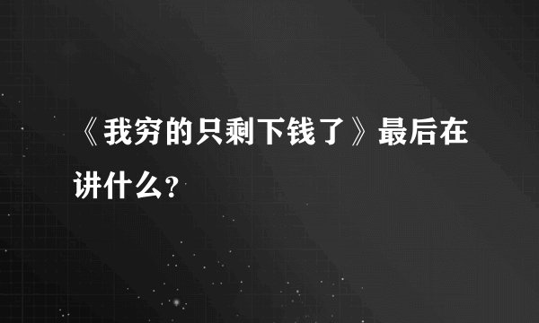 《我穷的只剩下钱了》最后在讲什么？