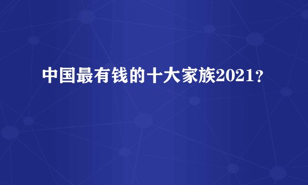 中国最有钱的十大家族2021？