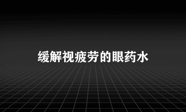 缓解视疲劳的眼药水